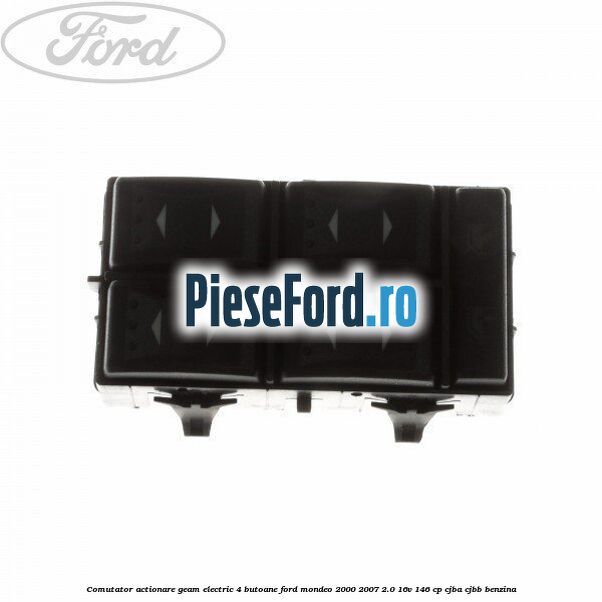 Comutator, actionare geam electric 4 butoane Ford Mondeo 2000-2007 2.0 16V 146 cp CJBA, CJBB benzina