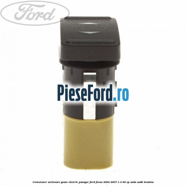 Comutator actionare geam electric pasager Ford Focus 2004-2007 1.4 80 cp Comutator actionare geam electric pasager Ford Focus 2004-2007 1.4 80 cp ASDA, ASDB benzina