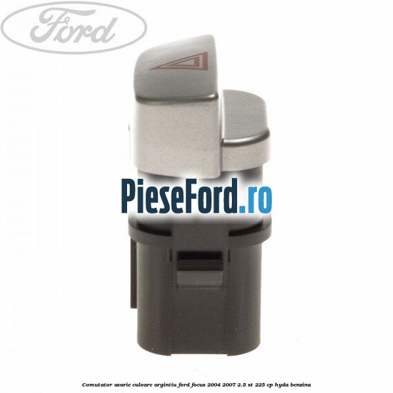 Comutator avarie culoare argintiu Ford Focus 2004-2007 2.5 ST 225 cp Comutator avarie culoare argintiu Ford Focus 2004-2007 2.5 ST 225 cp HYDA benzina