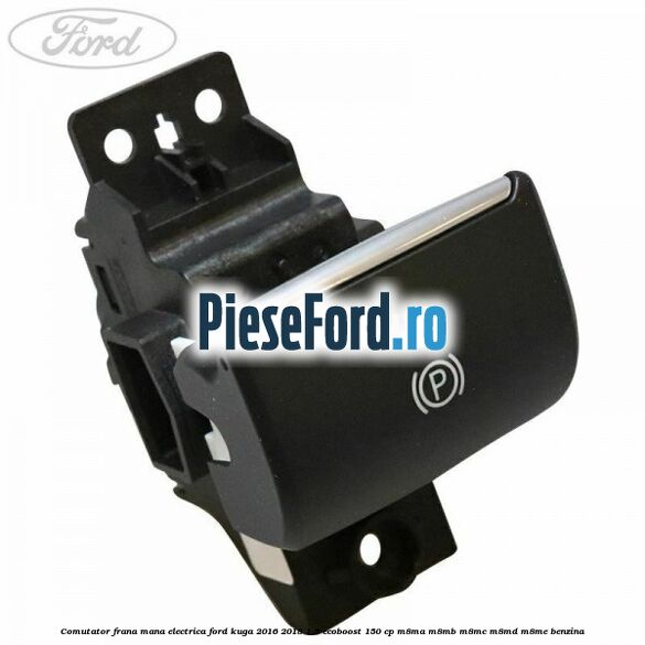 Comutator frana mana electrica Ford Kuga 2016-2018 1.5 EcoBoost 150 cp M8MA, M8MB, M8MC, M8MD, M8ME benzina