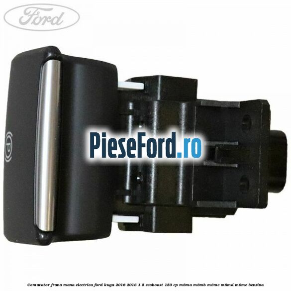 Comutator frana mana electrica Ford Kuga 2016-2018 1.5 EcoBoost 150 cp M8MA, M8MB, M8MC, M8MD, M8ME benzina