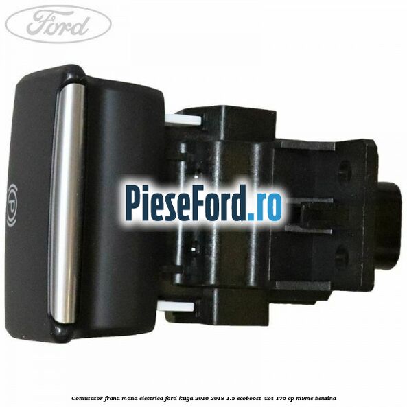 Comutator frana mana electrica Ford Kuga 2016-2018 1.5 EcoBoost 4x4 176 cp M9ME benzina