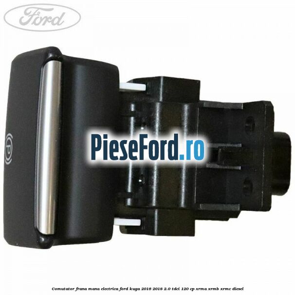 Comutator frana mana electrica Ford Kuga 2016-2018 2.0 TDCi 120 cp Comutator frana mana electrica Ford Kuga 2016-2018 2.0 TDCi 120 cp XRMA, XRMB, XRMC diesel