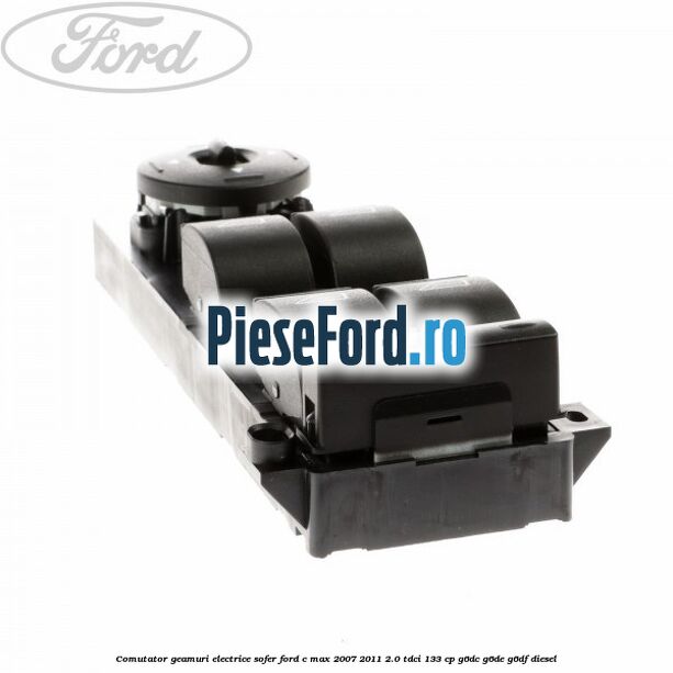 Comutator geamuri electrice sofer Ford C-Max 2007-2011 2.0 TDCi 133 cp G6DC, G6DE, G6DF diesel
