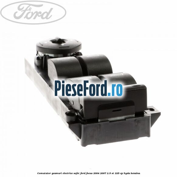 Comutator geamuri electrice sofer Ford Focus 2004-2007 2.5 ST 225 cp Comutator geamuri electrice sofer Ford Focus 2004-2007 2.5 ST 225 cp HYDA benzina