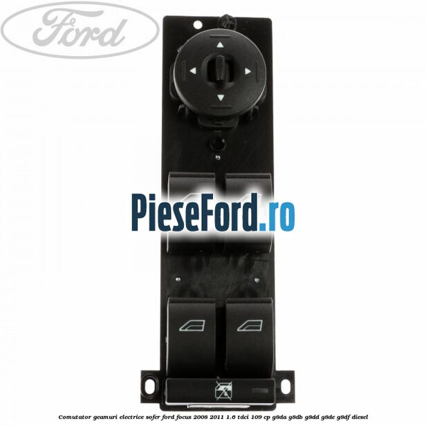 Comutator geamuri electrice sofer Ford Focus 2008-2011 1.6 TDCi 109 cp G8DA, G8DB, G8DD, G8DE, G8DF diesel