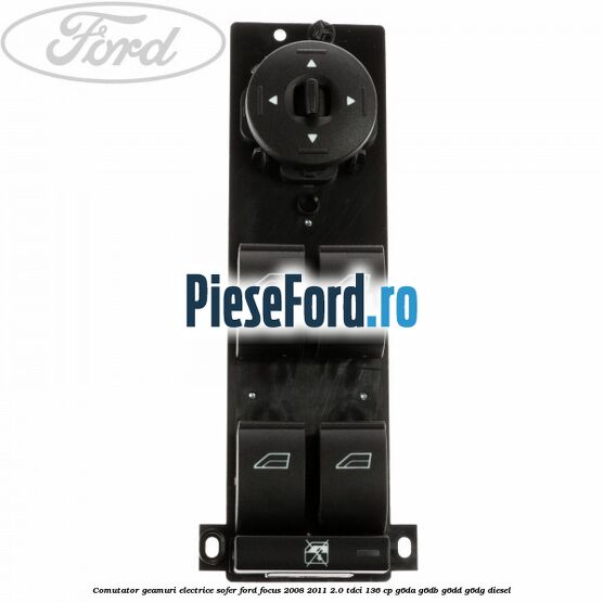 Comutator geamuri electrice sofer Ford Focus 2008-2011 2.0 TDCi 136 cp G6DA, G6DB, G6DD, G6DG diesel