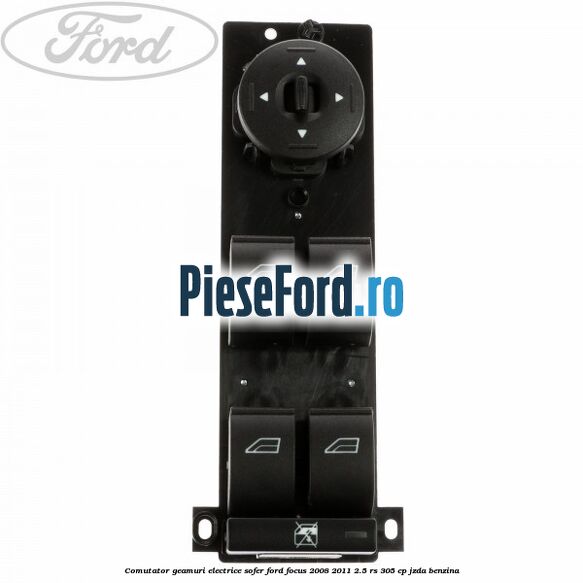 Comutator geamuri electrice sofer Ford Focus 2008-2011 2.5 RS 305 cp JZDA benzina