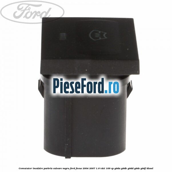 Comutator incalzire parbriz culoare negru Ford Focus 2004-2007 1.6 TDCi 109 cp Comutator incalzire parbriz culoare negru Ford Focus 2004-2007 1.6 TDCi 109 cp G8DA, G8DB, G8DD, G8DE, G8DF diesel