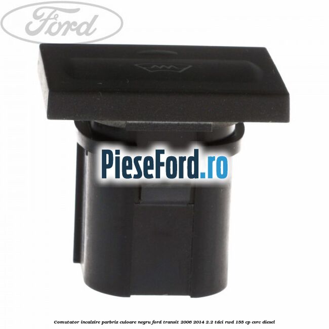 Comutator incalzire parbriz culoare negru Ford Transit 2006-2014 2.2 TDCi RWD 155 cp CVRC diesel
