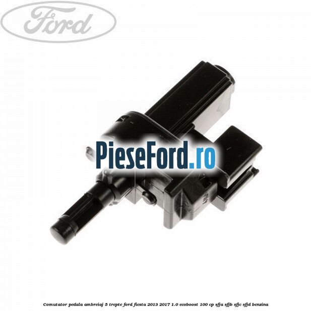 Comutator pedala ambreiaj 5 trepte Ford Fiesta 2013-2017 1.0 EcoBoost 100 cp SFJA, SFJB, SFJC, SFJD benzina