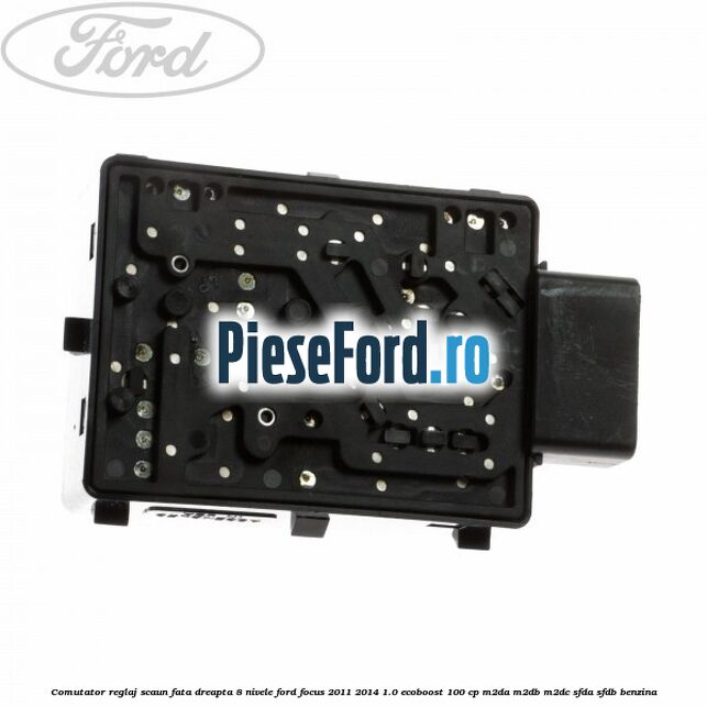 Comutator reglaj scaun fata dreapta 8 nivele Ford Focus 2011-2014 1.0 EcoBoost 100 cp Comutator reglaj scaun fata dreapta 8 nivele Ford Focus 2011-2014 1.0 EcoBoost 100 cp M2DA, M2DB, M2DC, SFDA, SFDB benzina