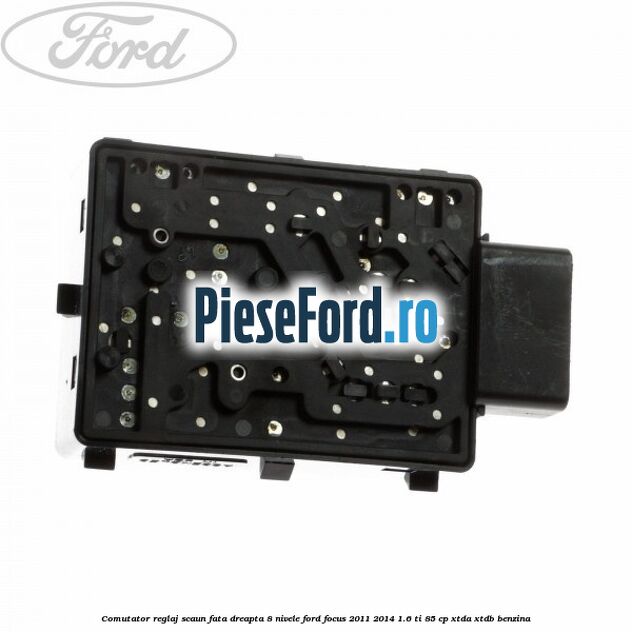 Comutator reglaj scaun fata dreapta 8 nivele Ford Focus 2011-2014 1.6 Ti 85 cp XTDA, XTDB benzina