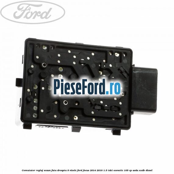 Comutator reglaj scaun fata dreapta 8 nivele Ford Focus 2014-2018 1.5 TDCi ECOnetic 105 cp AEDA, XXDB diesel