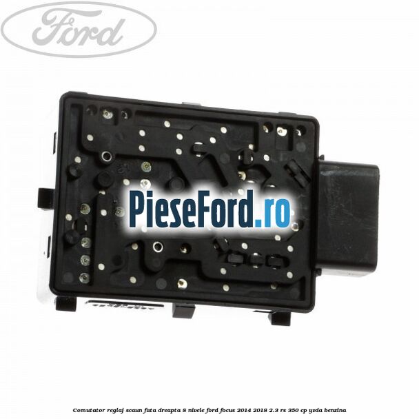 Comutator reglaj scaun fata dreapta 8 nivele Ford Focus 2014-2018 2.3 RS 350 cp YVDA benzina