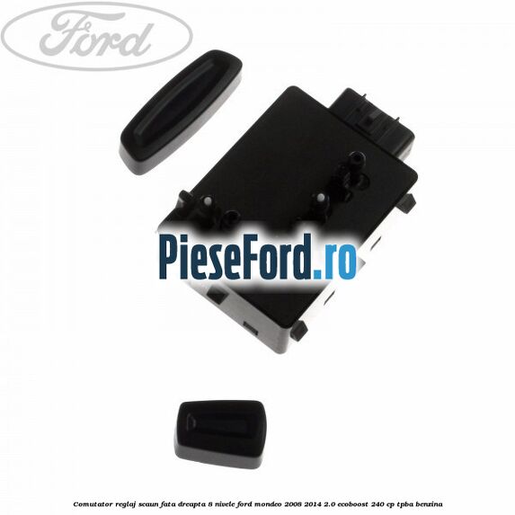 Comutator reglaj scaun fata dreapta 8 nivele Ford Mondeo 2008-2014 2.0 EcoBoost 240 cp Comutator reglaj scaun fata dreapta 8 nivele Ford Mondeo 2008-2014 2.0 EcoBoost 240 cp TPBA benzina