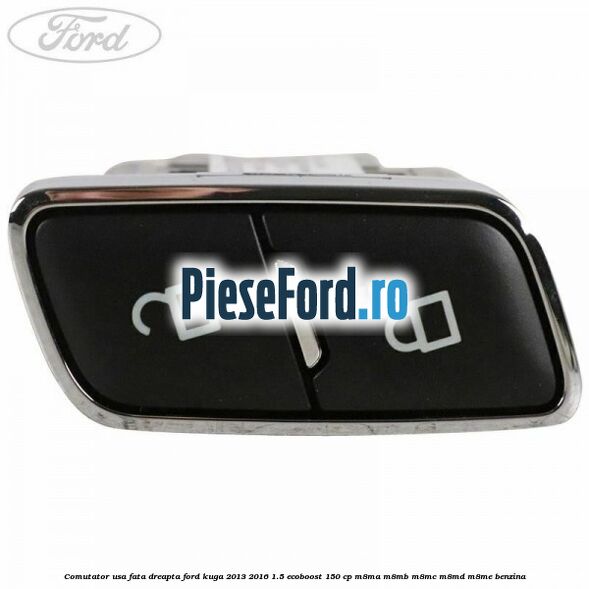 Comutator usa fata dreapta Ford Kuga 2013-2016 1.5 EcoBoost 150 cp Comutator usa fata dreapta Ford Kuga 2013-2016 1.5 EcoBoost 150 cp M8MA, M8MB, M8MC, M8MD, M8ME benzina