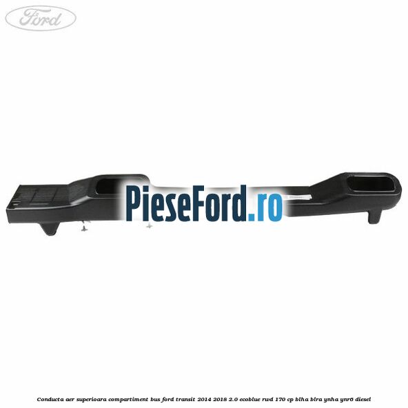 Conducta aer superioara compartiment BUS Ford Transit 2014-2018 2.0 EcoBlue RWD 170 cp BLHA, BLRA, YNHA, YNR6 diesel
