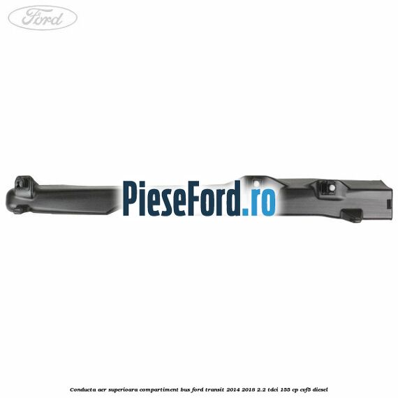 Conducta aer superioara compartiment BUS Ford Transit 2014-2018 2.2 TDCi 155 cp CVF5 diesel