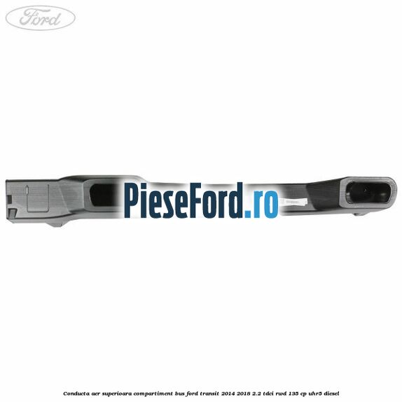 Conducta aer superioara compartiment BUS Ford Transit 2014-2018 2.2 TDCi RWD 135 cp UHR5 diesel