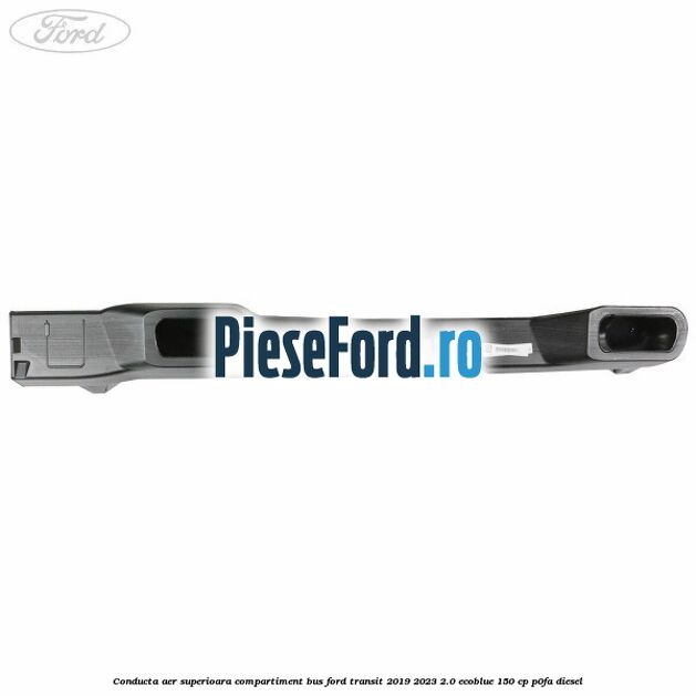 Conducta aer superioara compartiment BUS Ford Transit 2019-2023 2.0 EcoBlue 150 cp P0FA diesel