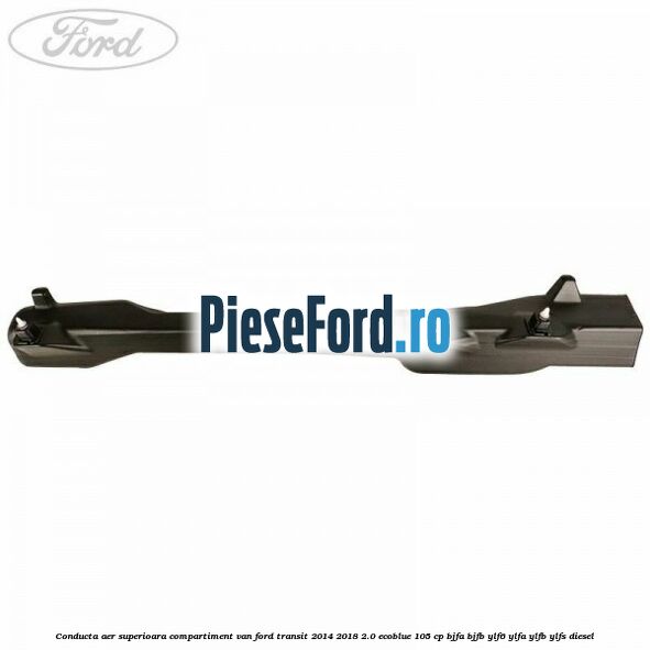 Conducta aer superioara compartiment VAN Ford Transit 2014-2018 2.0 EcoBlue 105 cp BJFA, BJFB, YLF6, YLFA, YLFB, YLFS diesel