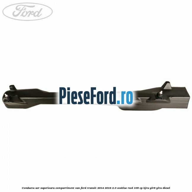 Conducta aer superioara compartiment VAN Ford Transit 2014-2018 2.0 EcoBlue RWD 105 cp BJRA, YLR6, YLRA diesel