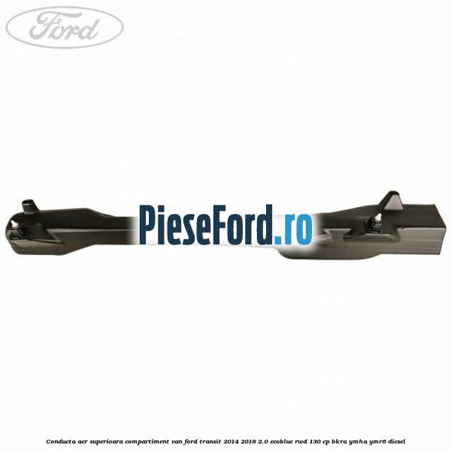 Conducta aer superioara compartiment VAN Ford Transit 2014-2018 2.0 EcoBlue RWD 130 cp BKRA, YMHA, YMR6 diesel