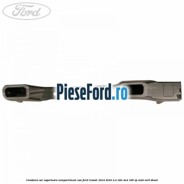 Conducta aer superioara compartiment VAN Ford Transit 2014-2018 2.2 TDCi 4x4 155 cp Conducta aer superioara compartiment VAN Ford Transit 2014-2018 2.2 TDCi 4x4 155 cp CV24, CVR5 diesel