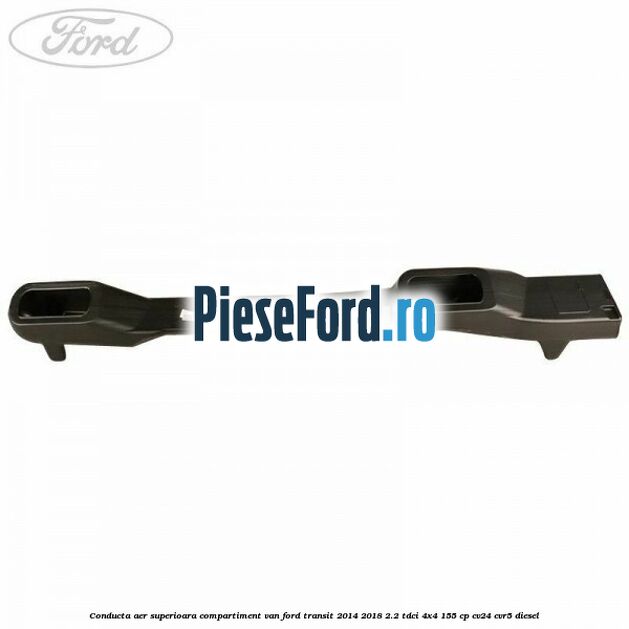 Conducta aer superioara compartiment VAN Ford Transit 2014-2018 2.2 TDCi 4x4 155 cp Conducta aer superioara compartiment VAN Ford Transit 2014-2018 2.2 TDCi 4x4 155 cp CV24, CVR5 diesel