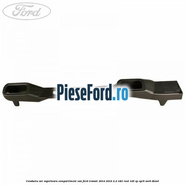 Conducta aer superioara compartiment VAN Ford Transit 2014-2018 2.2 TDCi RWD 125 cp CYR5, USR6 diesel
