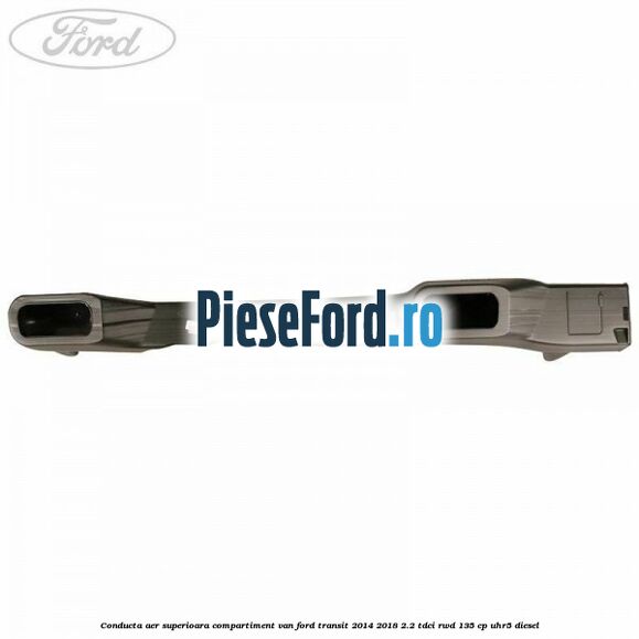 Conducta aer superioara compartiment VAN Ford Transit 2014-2018 2.2 TDCi RWD 135 cp UHR5 diesel