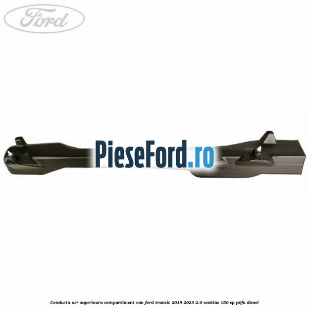 Conducta aer superioara compartiment VAN Ford Transit 2019-2023 2.0 EcoBlue 150 cp Conducta aer superioara compartiment VAN Ford Transit 2019-2023 2.0 EcoBlue 150 cp P0FA diesel