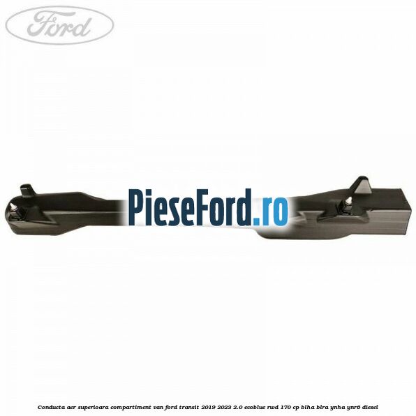 Conducta aer superioara compartiment VAN Ford Transit 2019-2023 2.0 EcoBlue RWD 170 cp BLHA, BLRA, YNHA, YNR6 diesel
