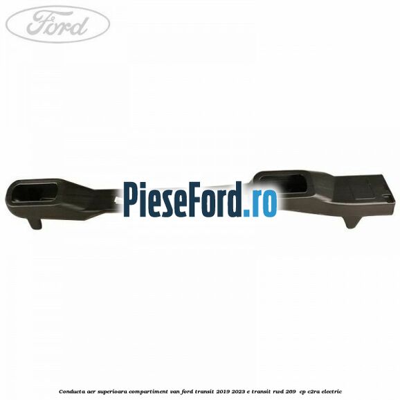 Conducta aer superioara compartiment VAN Ford Transit 2019-2023 E-TRANSIT RWD 269  cp C2RA electric