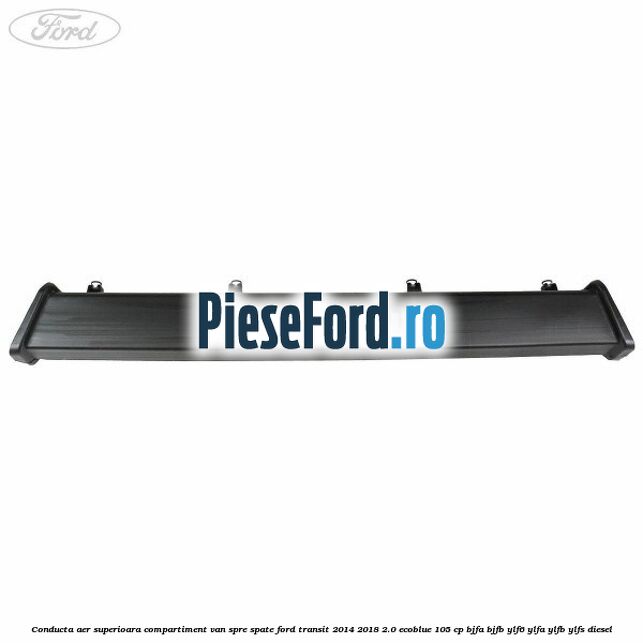 Conducta aer superioara compartiment VAN spre spate Ford Transit 2014-2018 2.0 EcoBlue 105 cp Conducta aer superioara compartiment VAN spre spate Ford Transit 2014-2018 2.0 EcoBlue 105 cp BJFA, BJFB, YLF6, YLFA, YLFB, YLFS diesel