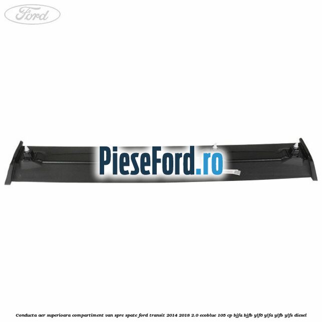 Conducta aer superioara compartiment VAN spre spate Ford Transit 2014-2018 2.0 EcoBlue 105 cp Conducta aer superioara compartiment VAN spre spate Ford Transit 2014-2018 2.0 EcoBlue 105 cp BJFA, BJFB, YLF6, YLFA, YLFB, YLFS diesel