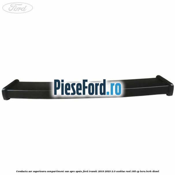 Conducta aer superioara compartiment VAN spre spate Ford Transit 2019-2023 2.0 EcoBlue RWD 185 cp Conducta aer superioara compartiment VAN spre spate Ford Transit 2019-2023 2.0 EcoBlue RWD 185 cp BCRA, BCRB diesel