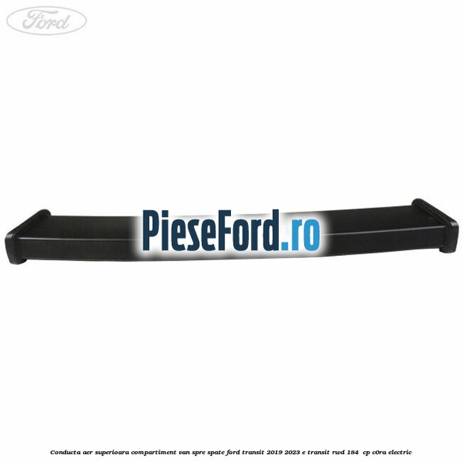 Conducta aer superioara compartiment VAN spre spate Ford Transit 2019-2023 E-TRANSIT RWD 184  cp C0RA electric