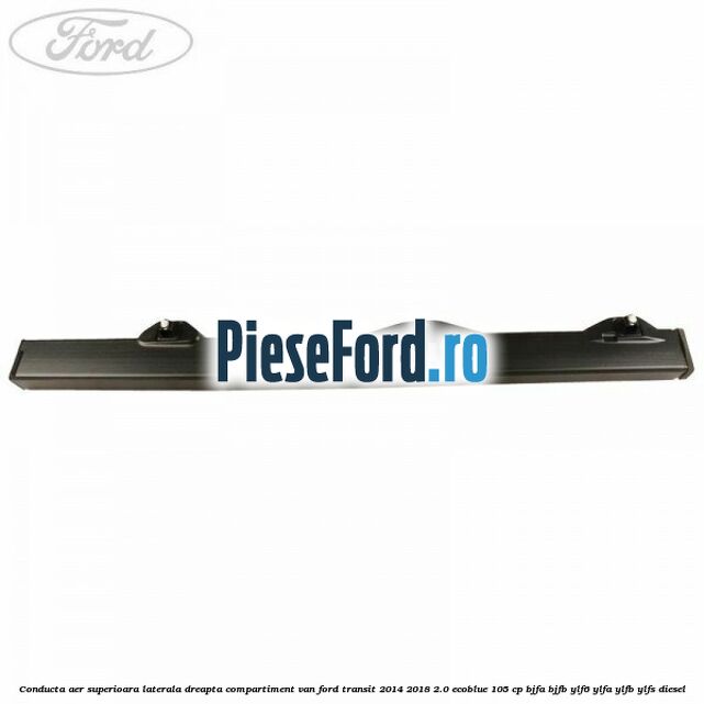 Conducta aer superioara laterala dreapta compartiment VAN Ford Transit 2014-2018 2.0 EcoBlue 105 cp BJFA, BJFB, YLF6, YLFA, YLFB, YLFS diesel
