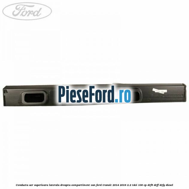 Conducta aer superioara laterala dreapta compartiment VAN Ford Transit 2014-2018 2.2 TDCi 100 cp DRF5, DRFF, DRFG diesel
