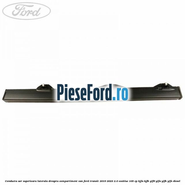 Conducta aer superioara laterala dreapta compartiment VAN Ford Transit 2019-2023 2.0 EcoBlue 105 cp BJFA, BJFB, YLF6, YLFA, YLFB, YLFS diesel