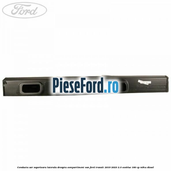 Conducta aer superioara laterala dreapta compartiment VAN Ford Transit 2019-2023 2.0 EcoBlue 160 cp Conducta aer superioara laterala dreapta compartiment VAN Ford Transit 2019-2023 2.0 EcoBlue 160 cp N0HA diesel