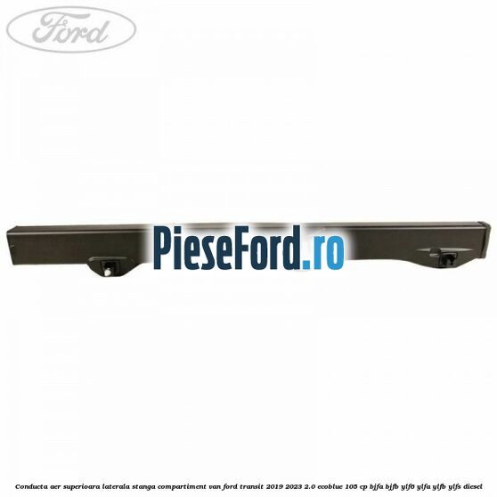Conducta aer superioara laterala stanga compartiment VAN Ford Transit 2019-2023 2.0 EcoBlue 105 cp BJFA, BJFB, YLF6, YLFA, YLFB, YLFS diesel