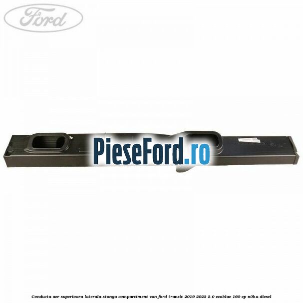 Conducta aer superioara laterala stanga compartiment VAN Ford Transit 2019-2023 2.0 EcoBlue 160 cp N0HA diesel