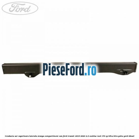 Conducta aer superioara laterala stanga compartiment VAN Ford Transit 2019-2023 2.0 EcoBlue RWD 170 cp BLHA, BLRA, YNHA, YNR6 diesel