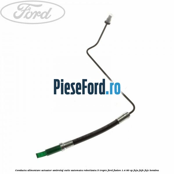 Conducta alimentare actuator ambreiaj cutie automata robotizata 5 trepte Ford Fusion 1.4 80 cp FXJA, FXJB, FXJC benzina