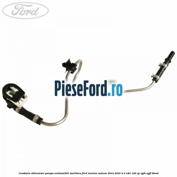 Conducta alimentare pompa combustibil auxiliara Ford Tourneo Custom 2014-2018 2.2 TDCi 125 cp CYF4, CYFF diesel