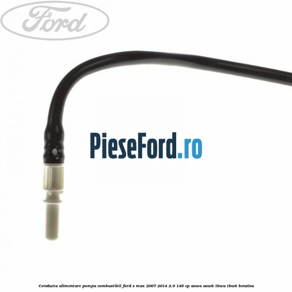 Conducta alimentare pompa combustibil Ford S-Max 2007-2014 2.0 145 cp AOWA, AOWB, TBWA, TBWB benzina