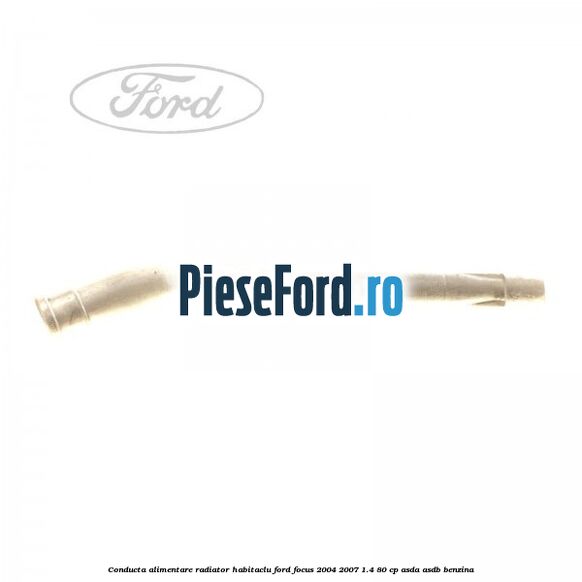 Conducta alimentare radiator habitaclu Ford Focus 2004-2007 1.4 80 cp ASDA, ASDB benzina